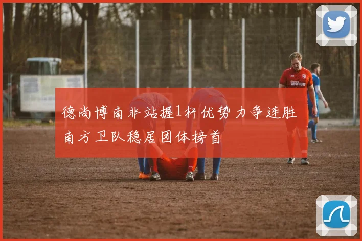 德尚博南非站握1杆优势力争连胜 南方卫队稳居团体榜首