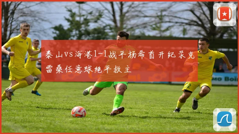 泰山vs海港1-1战平杨希首开纪录克雷桑任意球绝平救主