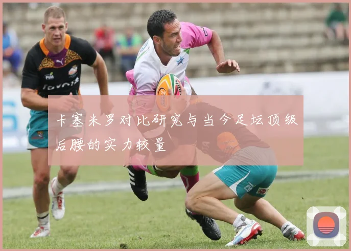 卡塞米罗对比研究与当今足坛顶级后腰的实力较量