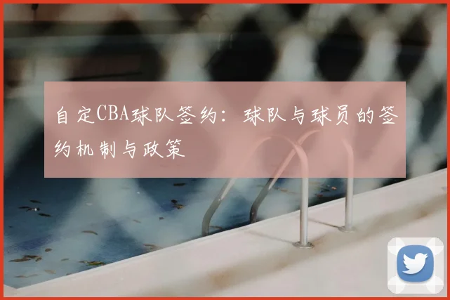 自定CBA球队签约：球队与球员的签约机制与政策