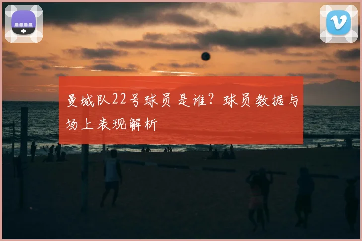 曼城队22号球员是谁？球员数据与场上表现解析