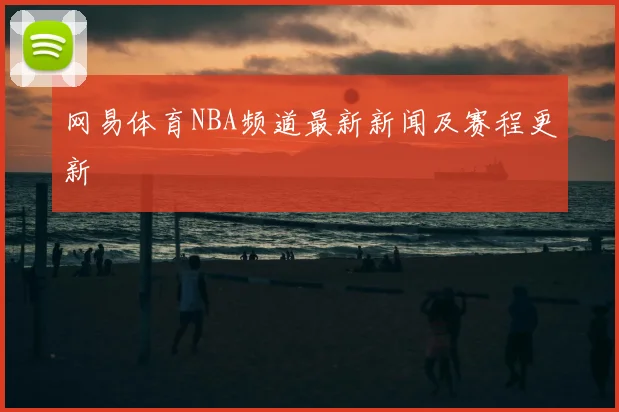 网易体育NBA频道最新新闻及赛程更新