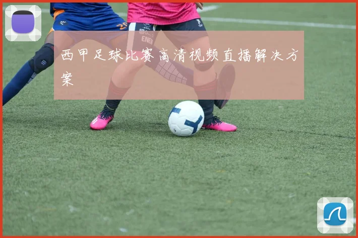 西甲足球比赛高清视频直播解决方案