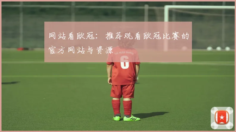 网站看欧冠：推荐观看欧冠比赛的官方网站与资源